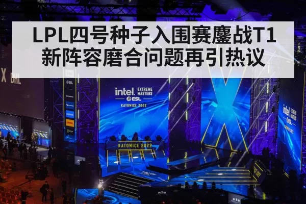 LPL四号种子入围赛鏖战T1新阵容磨合问题再引热议 - NG28