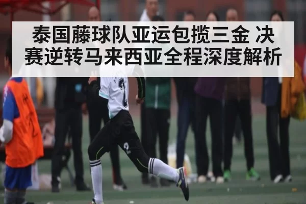 泰国藤球队亚运包揽三金 决赛逆转马来西亚全程深度解析（NG28）